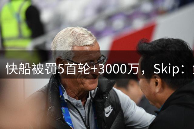 快船被罚5首轮+3000万，Skip：鲍尔默这笔投资史上最失败