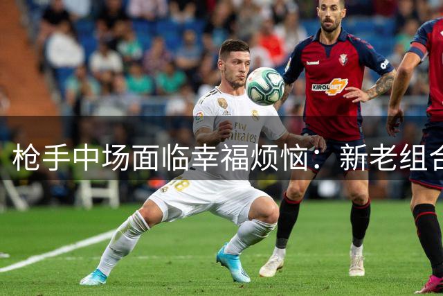 枪手中场面临幸福烦恼：新老组合如何调配