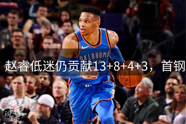 赵睿低迷仍贡献13+8+4+3，首钢内线表现堪忧